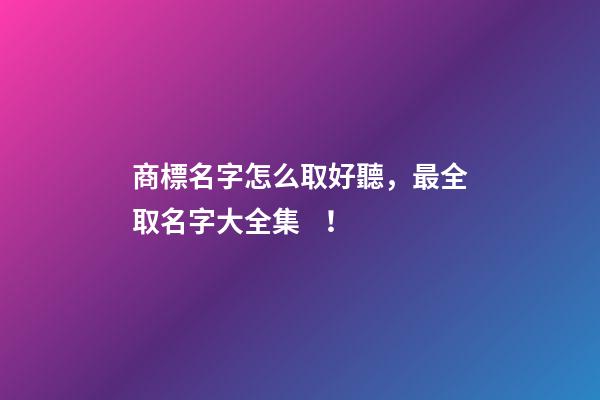 商標名字怎么取好聽，最全取名字大全集！